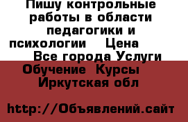 Пишу контрольные работы в области педагогики и психологии. › Цена ­ 300-650 - Все города Услуги » Обучение. Курсы   . Иркутская обл.